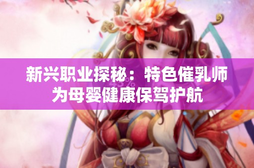 新兴职业探秘：特色催乳师为母婴健康保驾护航