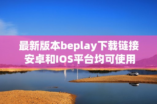 最新版本beplay下载链接 安卓和IOS平台均可使用