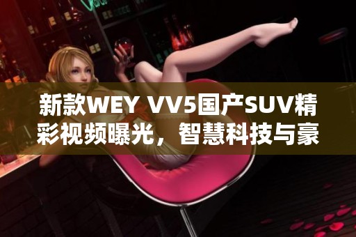 新款WEY VV5国产SUV精彩视频曝光，智慧科技与豪华体验并存