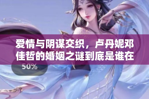 爱情与阴谋交织，卢丹妮邓佳哲的婚姻之谜到底是谁在操控