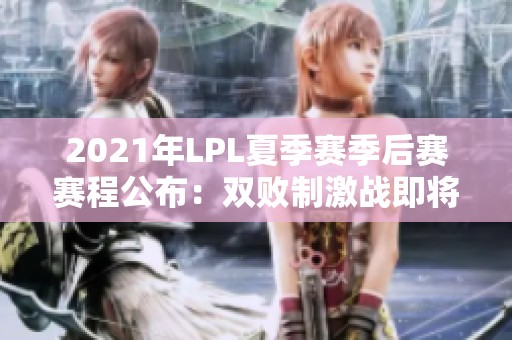 2021年LPL夏季赛季后赛赛程公布：双败制激战即将开启！