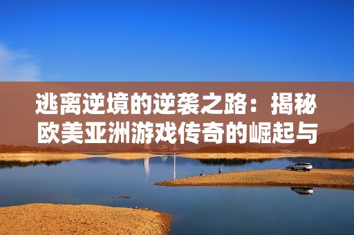 逃离逆境的逆袭之路：揭秘欧美亚洲游戏传奇的崛起与挑战