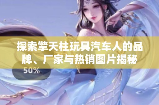 探索擎天柱玩具汽车人的品牌、厂家与热销图片揭秘