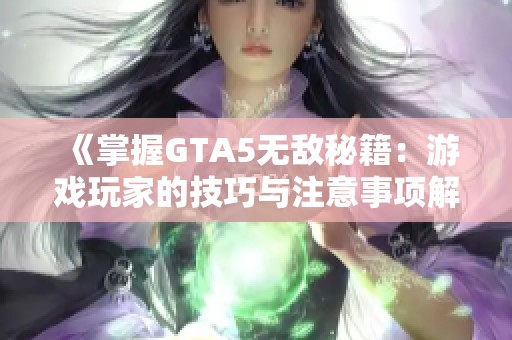 《掌握GTA5无敌秘籍：游戏玩家的技巧与注意事项解析》