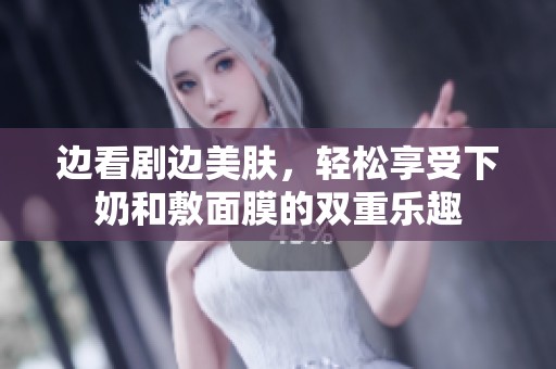 边看剧边美肤，轻松享受下奶和敷面膜的双重乐趣
