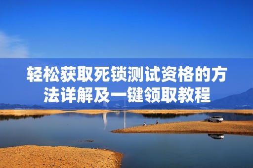 轻松获取死锁测试资格的方法详解及一键领取教程