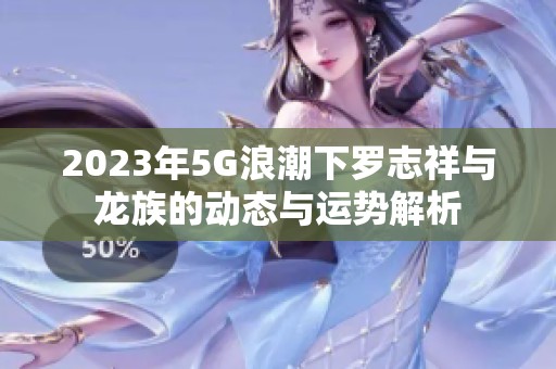 2023年5G浪潮下罗志祥与龙族的动态与运势解析