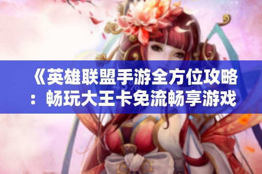 《英雄联盟手游全方位攻略：畅玩大王卡免流畅享游戏乐趣》