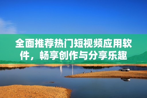 全面推荐热门短视频应用软件，畅享创作与分享乐趣