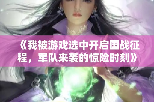 《我被游戏选中开启国战征程，军队来袭的惊险时刻》