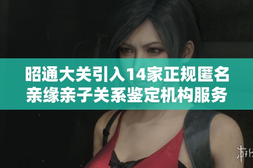 昭通大关引入14家正规匿名亲缘亲子关系鉴定机构服务家庭