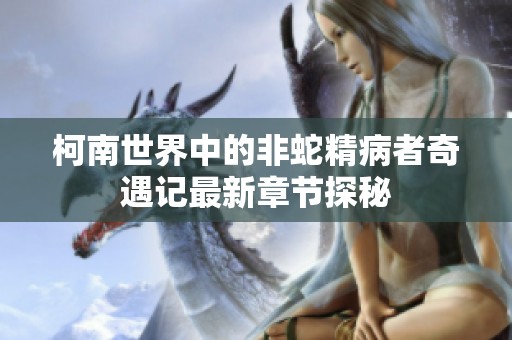 柯南世界中的非蛇精病者奇遇记最新章节探秘