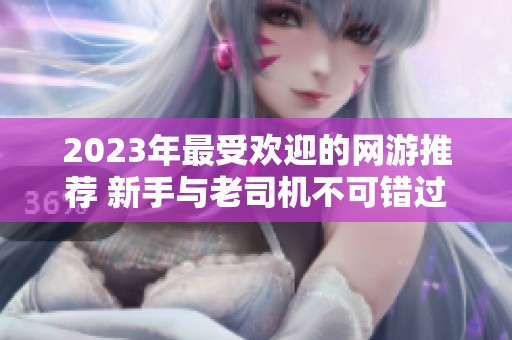 2023年最受欢迎的网游推荐 新手与老司机不可错过的精彩游戏合集