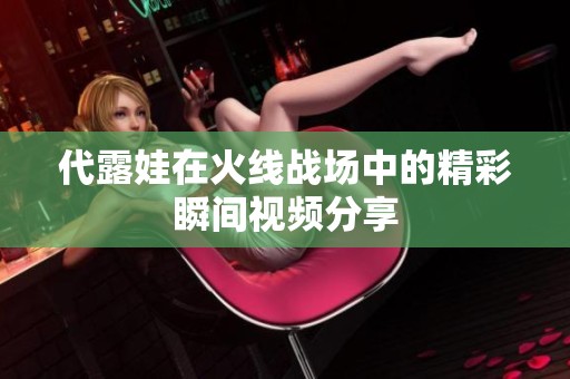 代露娃在火线战场中的精彩瞬间视频分享