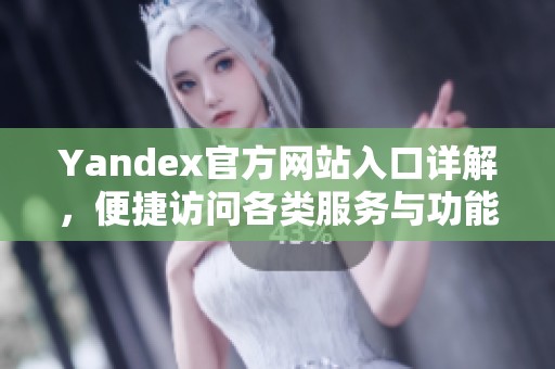 Yandex官方网站入口详解，便捷访问各类服务与功能