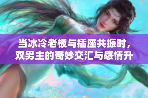 当冰冷老板与插座共振时，双男主的奇妙交汇与感情升温