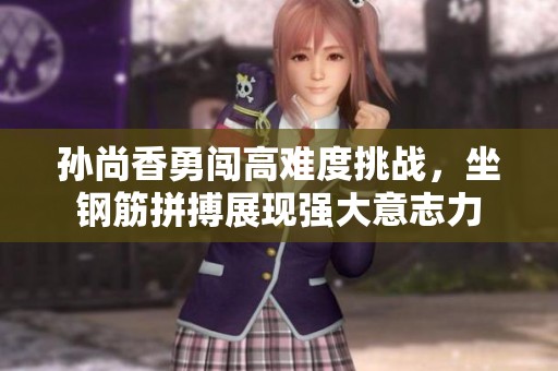 孙尚香勇闯高难度挑战，坐钢筋拼搏展现强大意志力