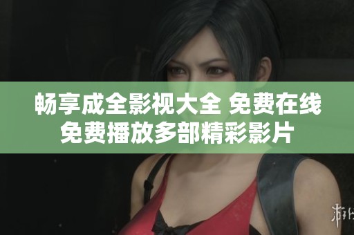 畅享成全影视大全 免费在线免费播放多部精彩影片