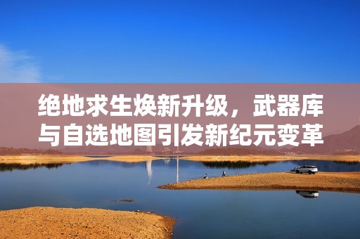 绝地求生焕新升级，武器库与自选地图引发新纪元变革！