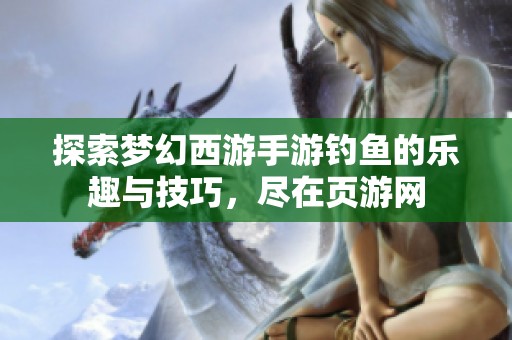 探索梦幻西游手游钓鱼的乐趣与技巧，尽在页游网