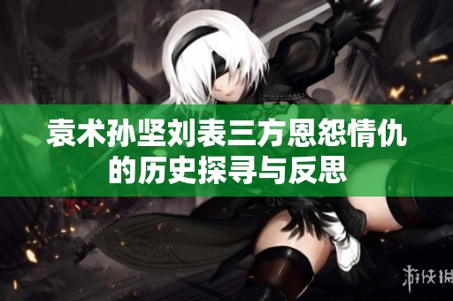 袁术孙坚刘表三方恩怨情仇的历史探寻与反思