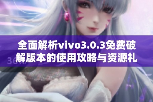 全面解析vivo3.0.3免费破解版本的使用攻略与资源礼包