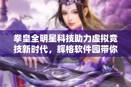 拳皇全明星科技助力虚拟竞技新时代，辉格软件园带你畅游游戏未来