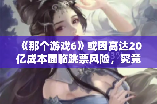 《那个游戏6》或因高达20亿成本面临跳票风险，究竟为何？