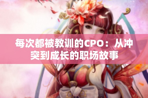 每次都被教训的CPO：从冲突到成长的职场故事