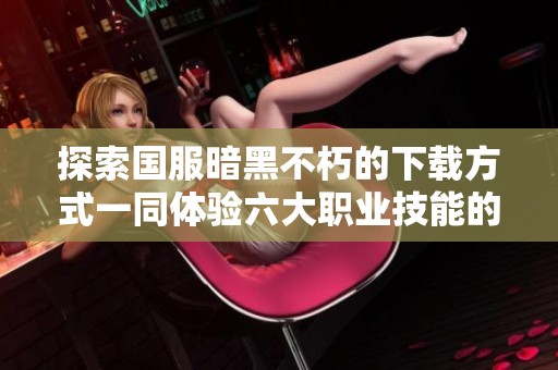 探索国服暗黑不朽的下载方式一同体验六大职业技能的独特魅力