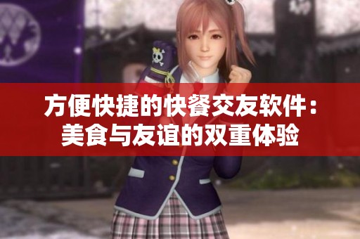 方便快捷的快餐交友软件：美食与友谊的双重体验