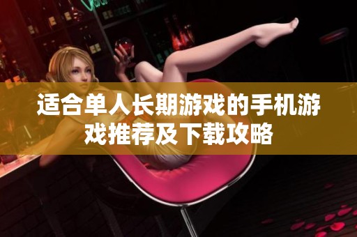 适合单人长期游戏的手机游戏推荐及下载攻略