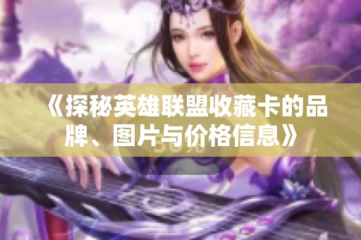 《探秘英雄联盟收藏卡的品牌、图片与价格信息》