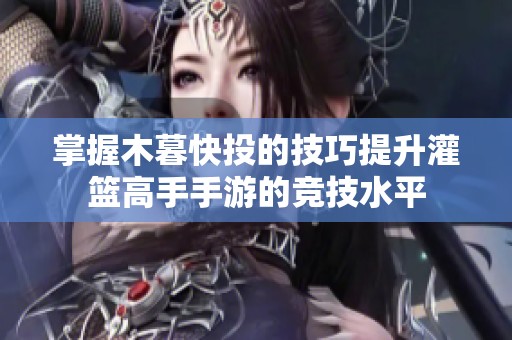 掌握木暮快投的技巧提升灌篮高手手游的竞技水平