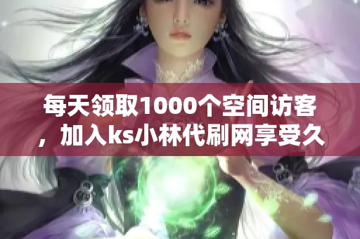 每天领取1000个空间访客，加入ks小林代刷网享受久伴服务