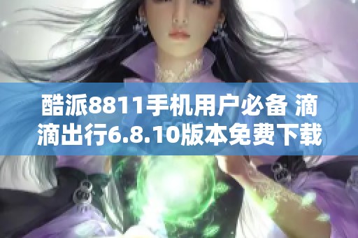 酷派8811手机用户必备 滴滴出行6.8.10版本免费下载指南