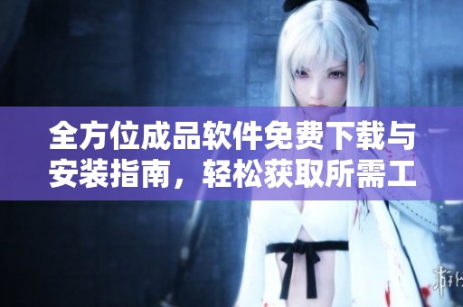全方位成品软件免费下载与安装指南，轻松获取所需工具