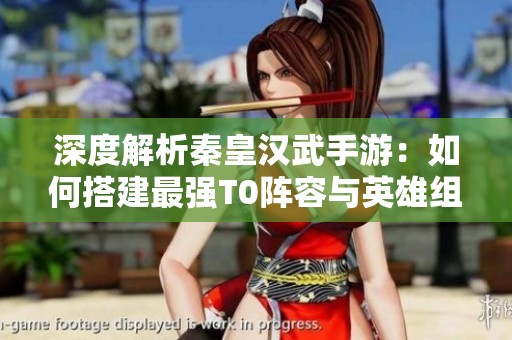 深度解析秦皇汉武手游：如何搭建最强T0阵容与英雄组合策略