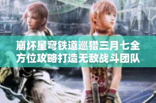 崩坏星穹铁道巡猎三月七全方位攻略打造无敌战斗团队秘籍