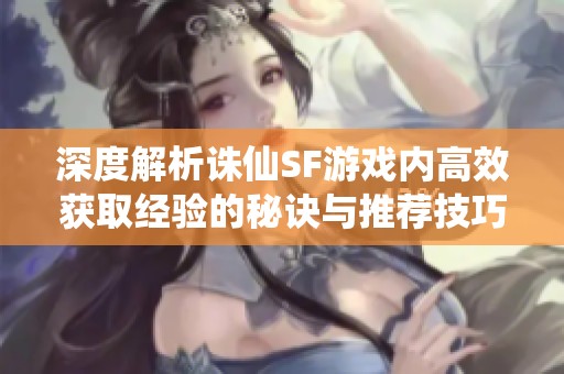 深度解析诛仙SF游戏内高效获取经验的秘诀与推荐技巧