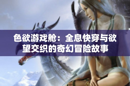 色欲游戏舱：全息快穿与欲望交织的奇幻冒险故事