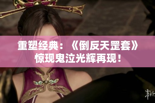 重塑经典：《倒反天罡套》惊现鬼泣光辉再现！