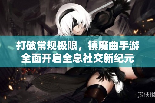 打破常规极限，镇魔曲手游全面开启全息社交新纪元