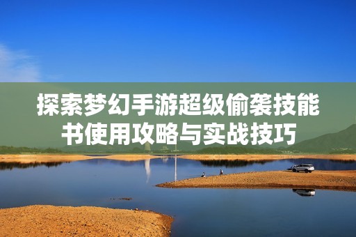 探索梦幻手游超级偷袭技能书使用攻略与实战技巧