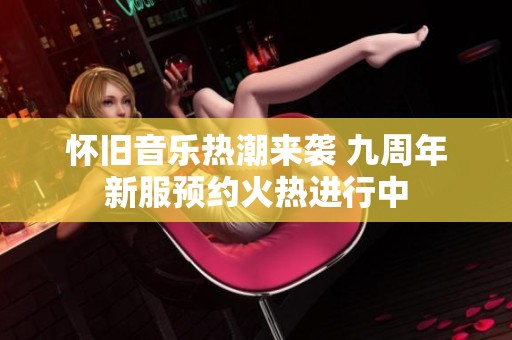 怀旧音乐热潮来袭 九周年新服预约火热进行中
