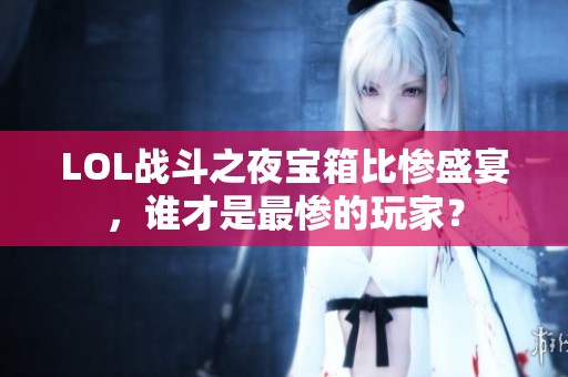 LOL战斗之夜宝箱比惨盛宴，谁才是最惨的玩家？