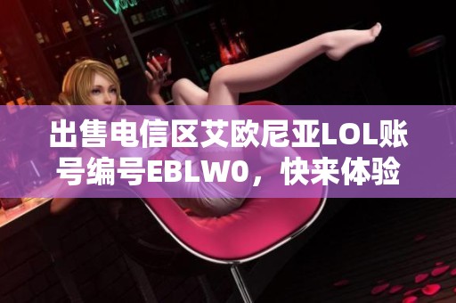 出售电信区艾欧尼亚LOL账号编号EBLW0，快来体验游戏乐趣