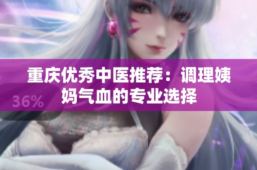重庆优秀中医推荐：调理姨妈气血的专业选择