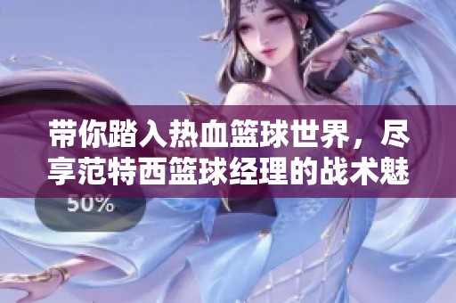 带你踏入热血篮球世界，尽享范特西篮球经理的战术魅力与激情