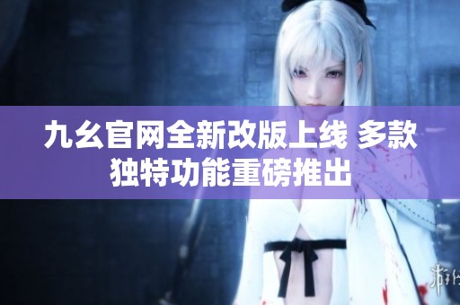 九幺官网全新改版上线 多款独特功能重磅推出